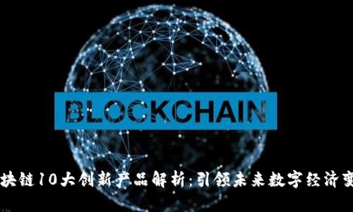 区块链10大创新产品解析：引领未来数字经济变革
